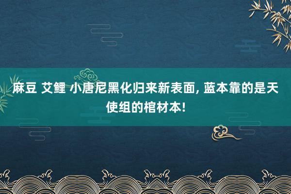 麻豆 艾鲤 小唐尼黑化归来新表面， 蓝本靠的是天使组的棺材本!