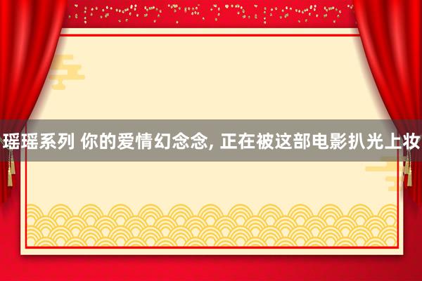 瑶瑶系列 你的爱情幻念念， 正在被这部电影扒光上妆