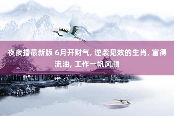 夜夜撸最新版 6月开财气， 逆袭见效的生肖， 富得流油， 工作一帆风顺