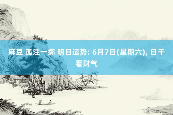 麻豆 孤注一掷 明日运势: 6月7日(星期六)， 日干看财气