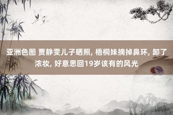 亚洲色图 贾静雯儿子晒照， 梧桐妹摘掉鼻环， 卸了浓妆， 好意思回19岁该有的风光