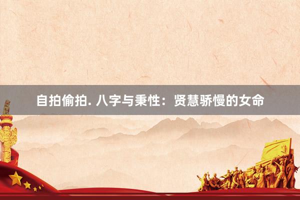 自拍偷拍. 八字与秉性：贤慧骄慢的女命