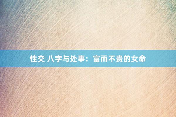 性交 八字与处事：富而不贵的女命