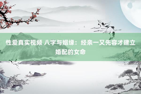 性爱真实视频 八字与姻缘：经亲一又先容才建立婚配的女命