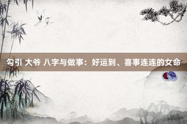 勾引 大爷 八字与做事：好运到、喜事连连的女命