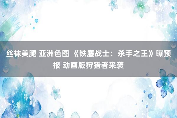 丝袜美腿 亚洲色图 《铁鏖战士：杀手之王》曝预报 动画版狩猎者来袭
